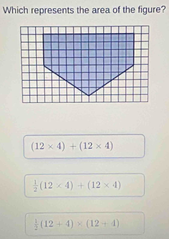 Which represents the area of the figure?
(12* 4)+(12* 4)
 1/2 (12* 4)+(12* 4)
 1/2 (12+4)* (12+4)