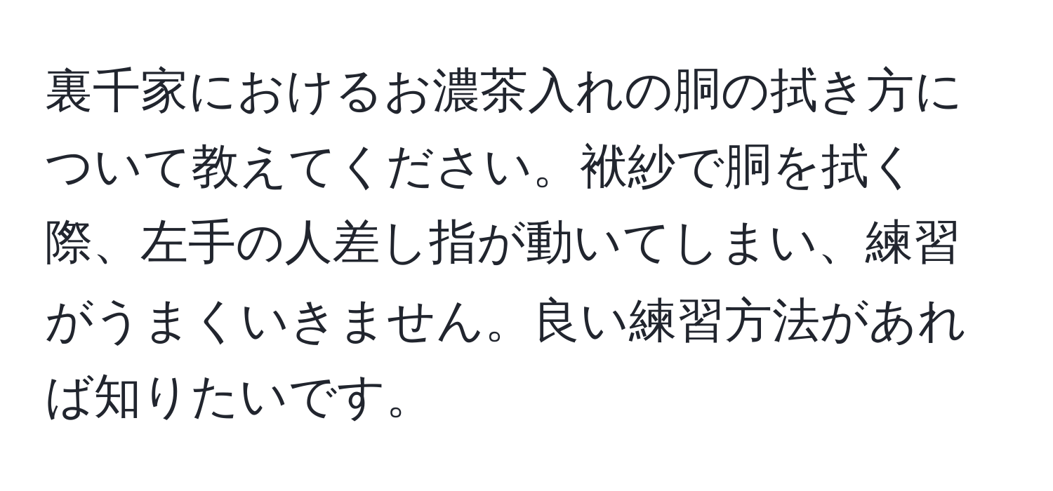 裏千家におけるお濃茶入れの胴の拭き方について教えてください。袱紗で胴を拭く際、左手の人差し指が動いてしまい、練習がうまくいきません。良い練習方法があれば知りたいです。