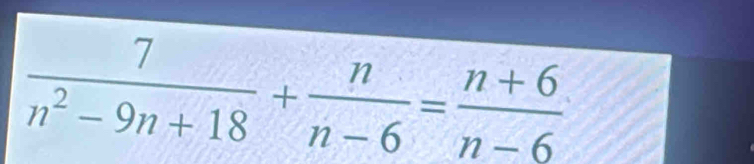  7/n^2-9n+18 + n/n-6 = (n+6)/n-6 