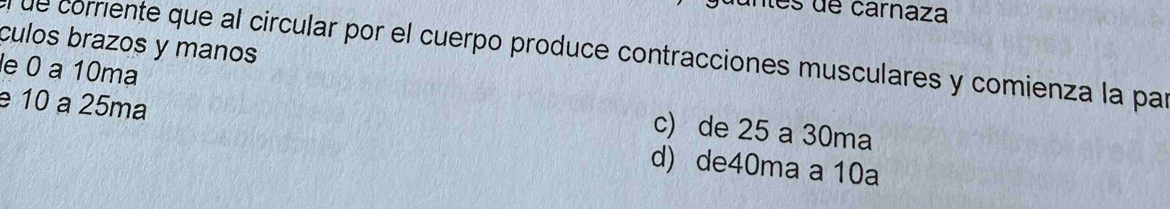 es de carnaza
culos brazos y manos
l de corriente que al circular por el cuerpo produce contracciones musculares y comienza la par
le 0 a 10ma
e 10 a 25ma
c) de 25 a 30ma
d) de40ma a 10a