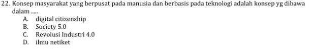 Konsep masyarakat yang berpusat pada manusia dan berbasis pada teknologi adalah konsep yg dibawa
dalam .....
A. digital citizenship
B. Society 5.0
C. Revolusi Industri 4.0
D. ilmu netiket