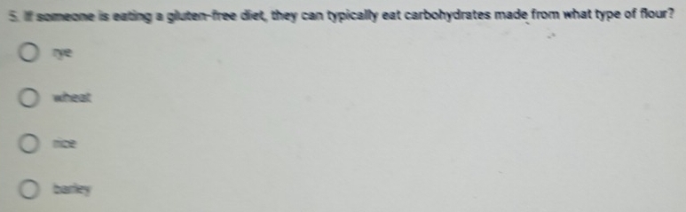 If someone is eating a gluten-free diet, they can typically eat carbohydrates made from what type of flour?
rye
wheat
rice
barley