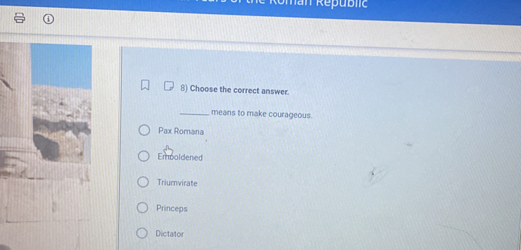 han Republic
8) Choose the correct answer.
_means to make courageous.
Pax Romana
Emboldened
Triumvirate
Princeps
Dictator