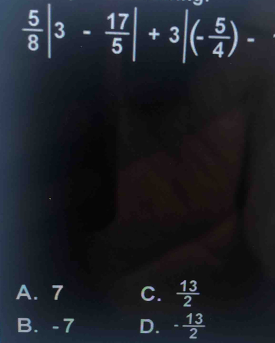  5/8 |3- 17/5 |+3|(- 5/4 )-
A. 7 C.  13/2 
B. -7 D. - 13/2 