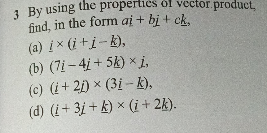 By using the properties of vector product, 
find, in the form a_ i+b_ j+c_ k, 
(a) _ i* (_ i+_ j-_ k), 
(b) (7_ i-4j+5_ k)* j, 
(c) (_ i+2j)* (3_ i-_ k), 
(d) (_ i+3_ j+_ k)* (_ i+2_ k).