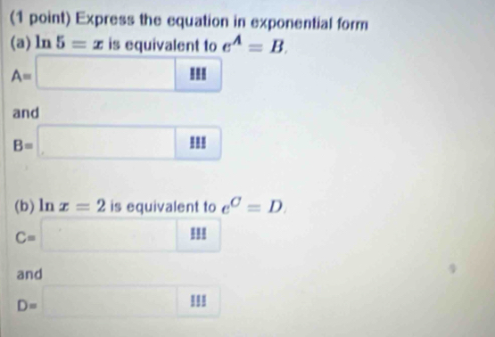 Express the equation in exponential form
(a)ln 5=x is equivalent to e^A=B.
A=□ II
and
B=□ II
(b) ln x=2 is equivalent to e^C=D.
C=□
and
D=□