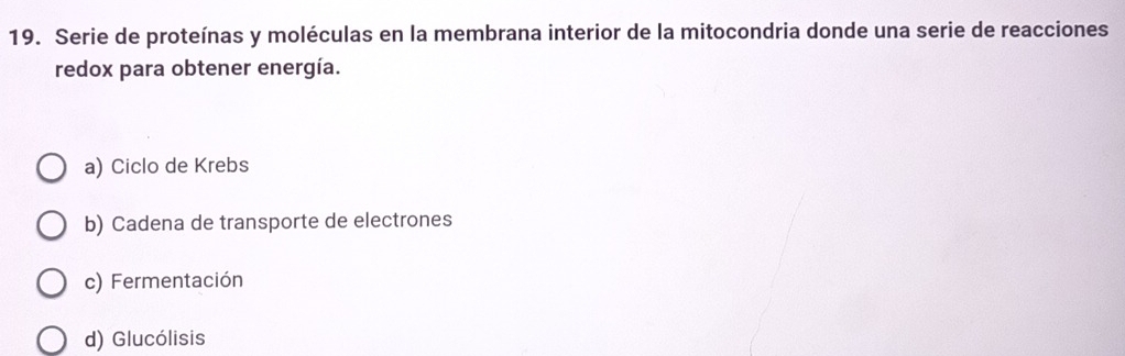 Serie de proteínas y moléculas en la membrana interior de la mitocondria donde una serie de reacciones
redox para obtener energía.
a) Ciclo de Krebs
b) Cadena de transporte de electrones
c) Fermentación
d) Glucólisis