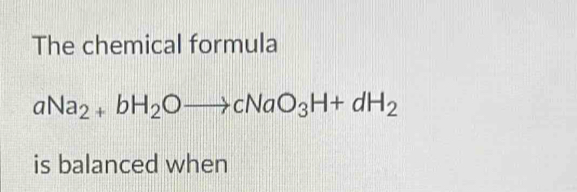 The chemical formula
aNa_2+bH_2Oto cNaO_3H+dH_2
is balanced when