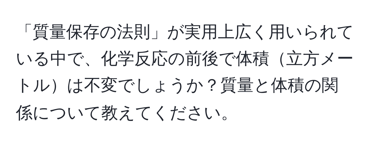 「質量保存の法則」が実用上広く用いられている中で、化学反応の前後で体積立方メートルは不変でしょうか？質量と体積の関係について教えてください。