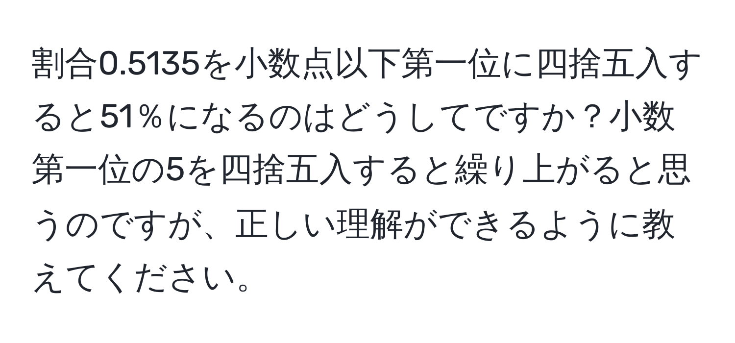 割合0.5135を小数点以下第一位に四捨五入すると51％になるのはどうしてですか？小数第一位の5を四捨五入すると繰り上がると思うのですが、正しい理解ができるように教えてください。