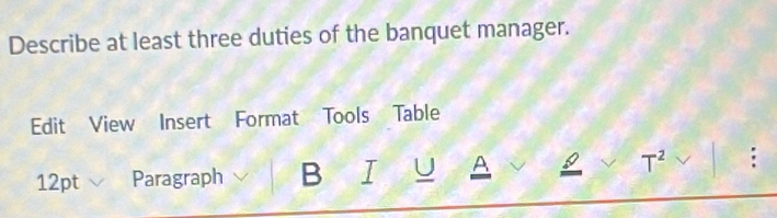 Describe at least three duties of the banquet manager. 
Edit View Insert Format Tools Table 
T^2 
12pt Paragraph B I U A :