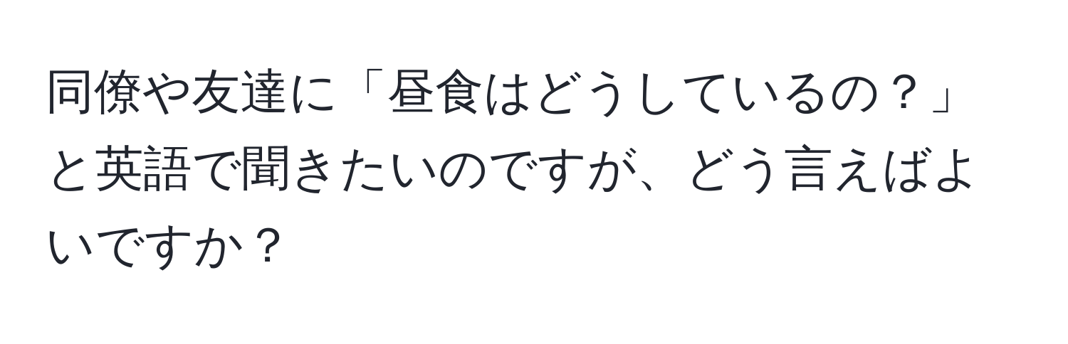 同僚や友達に「昼食はどうしているの？」と英語で聞きたいのですが、どう言えばよいですか？