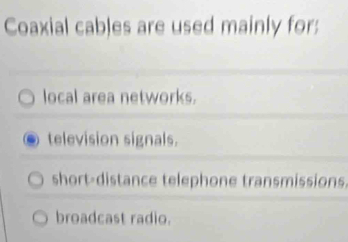 Coaxial cables are used mainly for:
local area networks.
television signals.
short-distance telephone transmissions
broadcast radio.