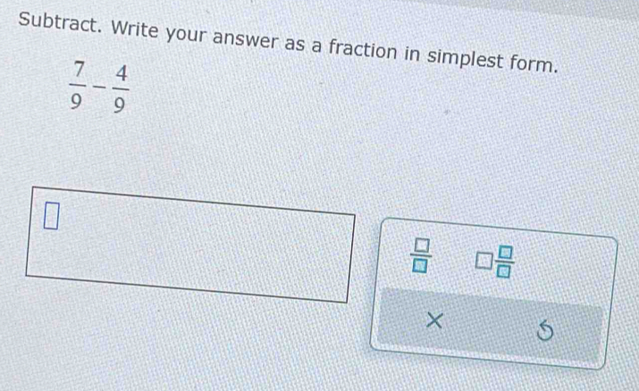 Subtract. Write your answer as a fraction in simplest form.
 7/9 - 4/9 
 □ /□   □  □ /□  
×