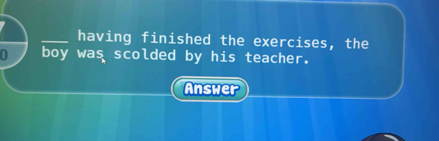 having finished the exercises, the
0 boy was scolded by his teacher. 
Answer