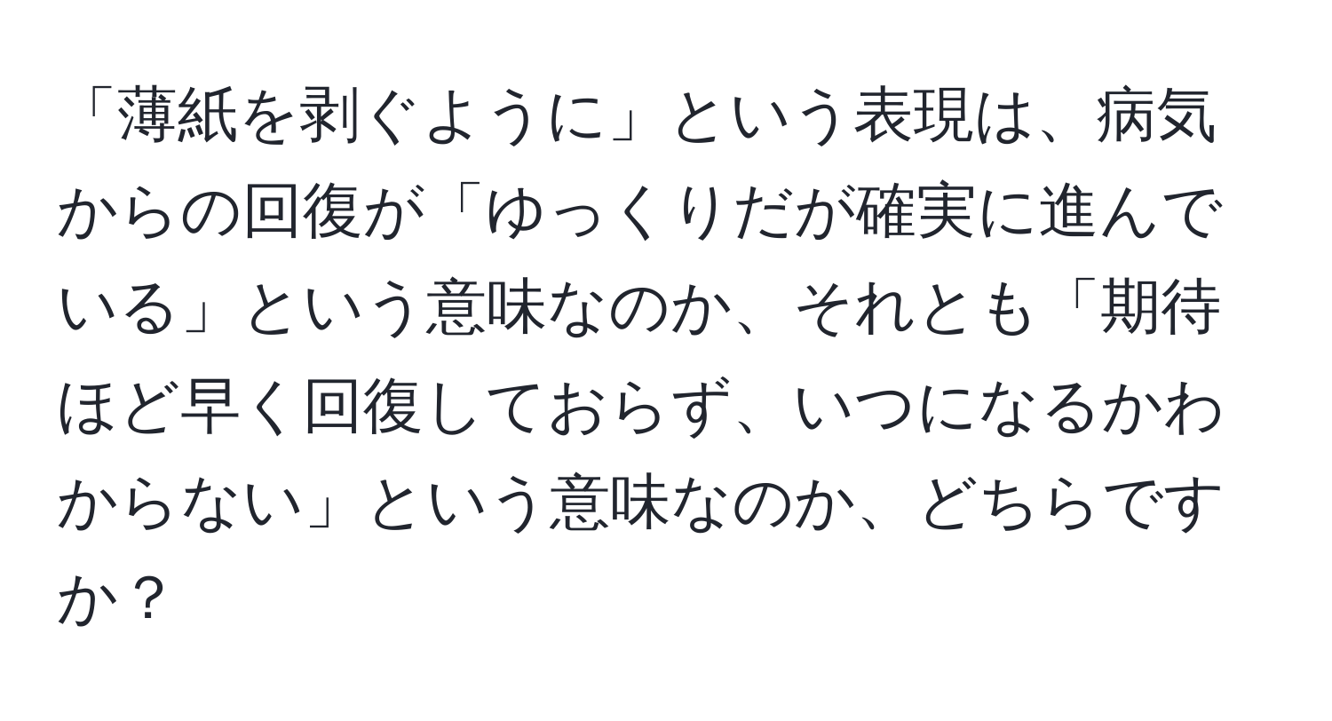 「薄紙を剥ぐように」という表現は、病気からの回復が「ゆっくりだが確実に進んでいる」という意味なのか、それとも「期待ほど早く回復しておらず、いつになるかわからない」という意味なのか、どちらですか？