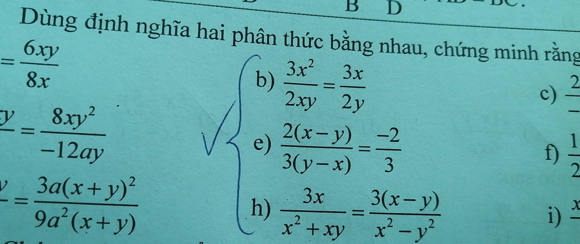 Dùng định nghĩa hai phân thức bằng nhau, chứng minh rằng
= 6xy/8x 
b)
frac y= 8xy^2/-12ay 
e) frac  3x^2/2xy = 3x/2y  (2(x-y))/3(y-x) = (-2)/3 
c) frac 2_ 
f)  1/2 
frac y=frac 3a(x+y)^29a^2(x+y)
h)  3x/x^2+xy = (3(x-y))/x^2-y^2 
i) _ x