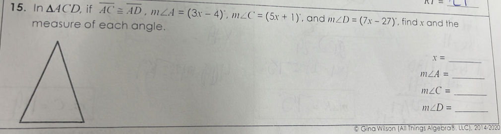 KI= 
15. In △ ACD if overline AC≌ overline AD, m∠ A=(3x-4)^circ , m∠ C=(5x+1)^circ  , and m∠ D=(7x-27)^circ  , find x and the 
measure of each angle. 
_ x=
_ m∠ A=
m∠ C=
_
m∠ D=
_ 
© Gina Wilson (All Things Algebra® LLC).2014-2020