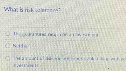 What is risk tolerance?
The guaranteed return on an investment.
Neither
The amount of risk you are comfortable taking with yo
investments.