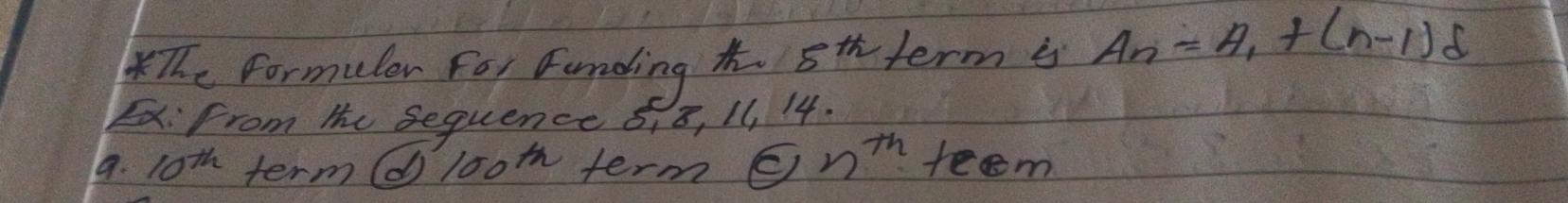 The Formulor For Funding 5^(th) term is A_n=A_1+(n-1)d
Ex: From the Sequence 5. 8, 11 14. 
9. 10^(th) term( 100m term n^(th) reem