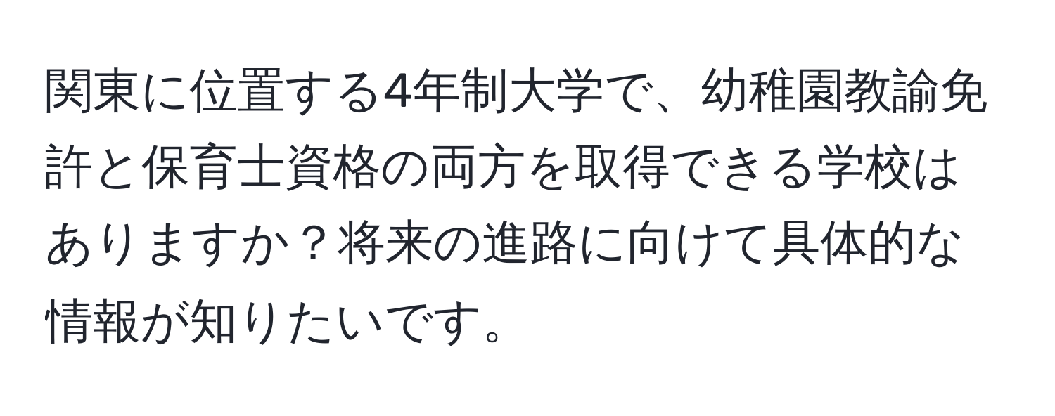 関東に位置する4年制大学で、幼稚園教諭免許と保育士資格の両方を取得できる学校はありますか？将来の進路に向けて具体的な情報が知りたいです。