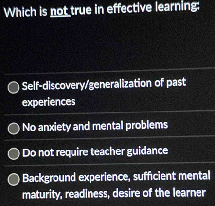 Which is not true in effective learning:
Self-discovery/generalization of past
experiences
No anxiety and mental problems
Do not require teacher guidance
Background experience, sufficient mental
maturity, readiness, desire of the learner