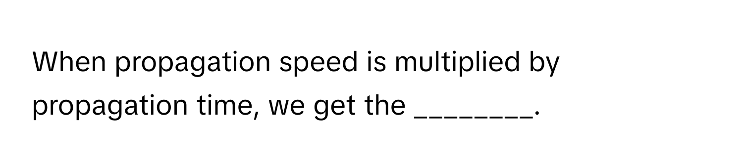 When propagation speed is multiplied by propagation time, we get the ________.