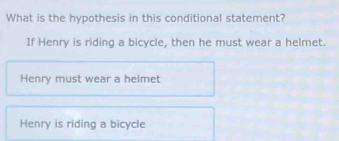 What is the hypothesis in this conditional statement?
If Henry is riding a bicycle, then he must wear a helmet.
Henry must wear a helmet
Henry is riding a bicycle