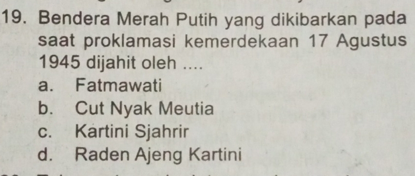 Bendera Merah Putih yang dikibarkan pada
saat proklamasi kemerdekaan 17 Agustus
1945 dijahit oleh ....
a. Fatmawati
b. Cut Nyak Meutia
c. Kartini Sjahrir
d. Raden Ajeng Kartini