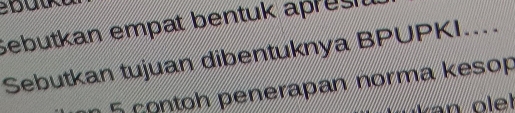 Sebutkan empat bentuk apresiu 
Sebutkan tujuan dibentuknya BPUPKI.... 
n 5 çontoh penerapan norma kesop 
van olel