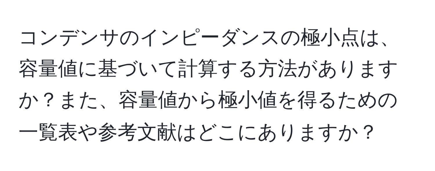 コンデンサのインピーダンスの極小点は、容量値に基づいて計算する方法がありますか？また、容量値から極小値を得るための一覧表や参考文献はどこにありますか？