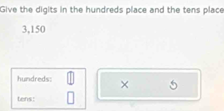 Give the digits in the hundreds place and the tens place
3,150
hundreds: 
× 
tens: