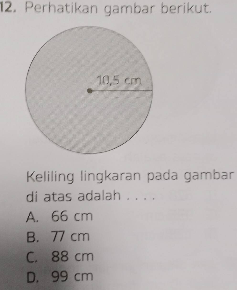 Perhatikan gambar berikut.
Keliling lingkaran pada gambar
di atas adalah . . . .
A. 66 cm
B. 77 cm
C. 88 cm
D， 99 cm