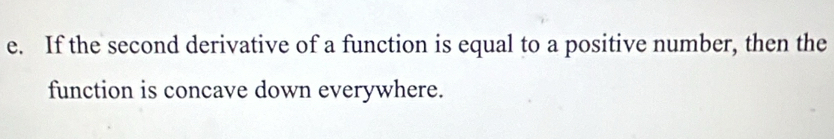 If the second derivative of a function is equal to a positive number, then the 
function is concave down everywhere.