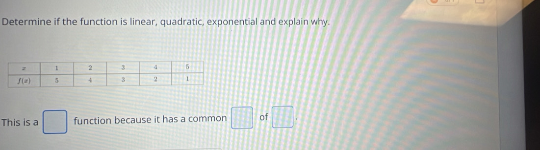 Determine if the function is linear, quadratic, exponential and explain why.
This is a □ function because it has a common □ of □ .