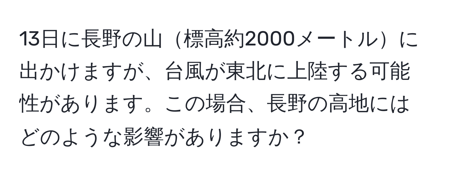 13日に長野の山標高約2000メートルに出かけますが、台風が東北に上陸する可能性があります。この場合、長野の高地にはどのような影響がありますか？