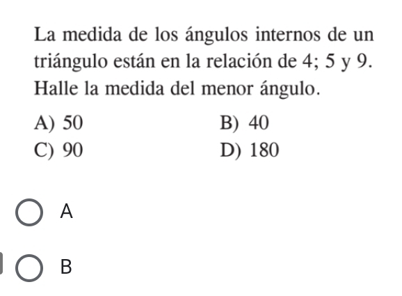 La medida de los ángulos internos de un
triángulo están en la relación de 4; 5 y 9.
Halle la medida del menor ángulo.
A) 50 B) 40
C) 90 D) 180
A
B