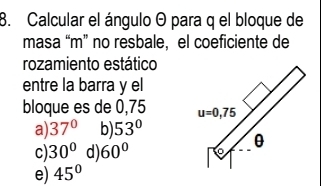 Calcular el ángulo θ para q el bloque de
masa “m” no resbale, el coeficiente de
rozamiento estático
entre la barra y el
bloque es de 0,75
a) 37° b) 53°
c) 30° d) 60°
e) 45°