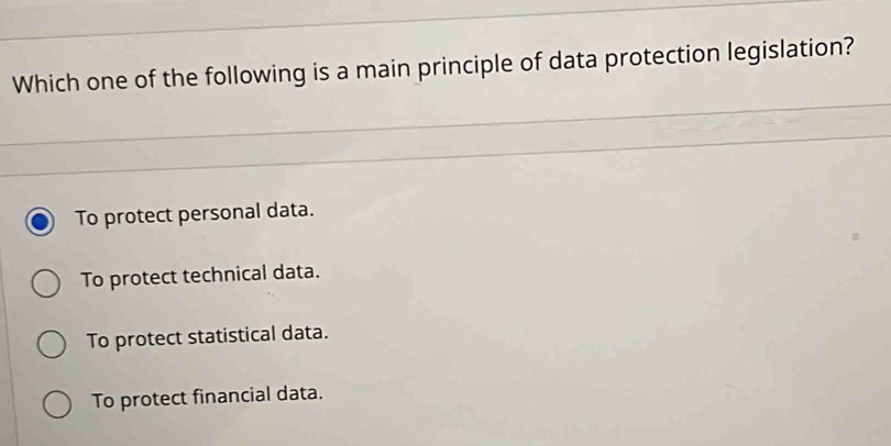 Which one of the following is a main principle of data protection legislation?
To protect personal data.
To protect technical data.
To protect statistical data.
To protect financial data.