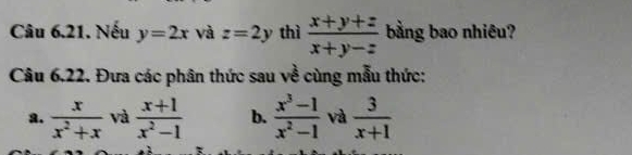 Nếu y=2x và z=2y thì  (x+y+z)/x+y-z  bằng bao nhiêu? 
Câu 6.22. Đưa các phân thức sau về cùng mẫu thức: 
a.  x/x^2+x  và  (x+1)/x^2-1  b.  (x^3-1)/x^2-1  và  3/x+1 