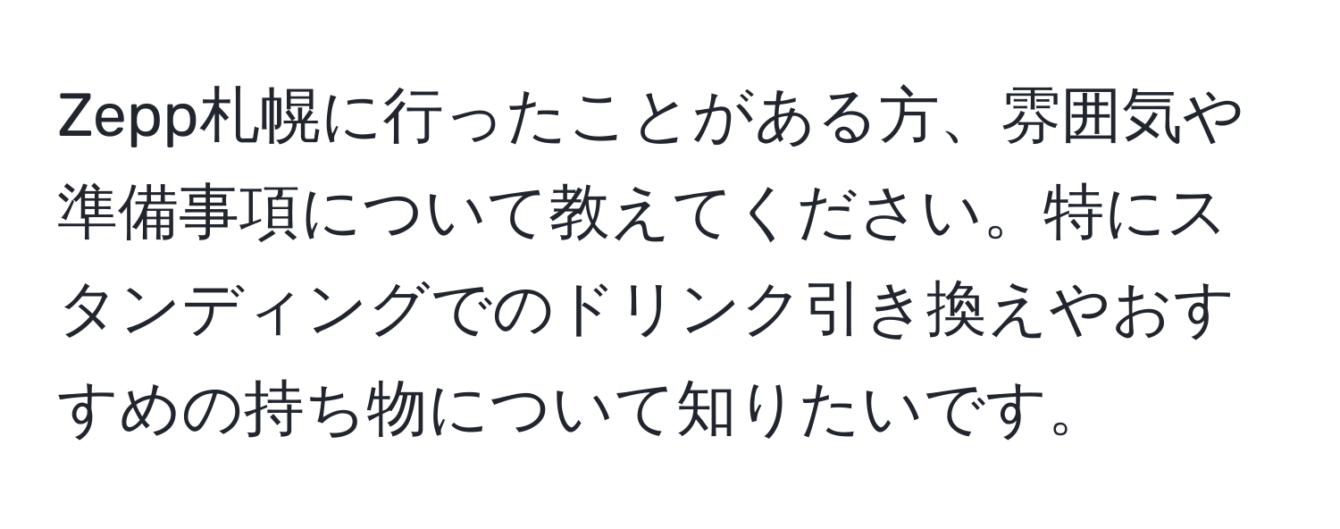 Zepp札幌に行ったことがある方、雰囲気や準備事項について教えてください。特にスタンディングでのドリンク引き換えやおすすめの持ち物について知りたいです。