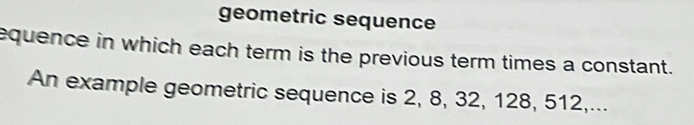 geometric sequence 
equence in which each term is the previous term times a constant. 
An example geometric sequence is 2, 8, 32, 128, 512,...