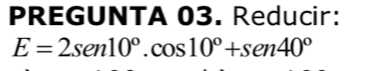 PREGUNTA 03. Reducir:
E=2sen 10°.cos 10°+sen 40°