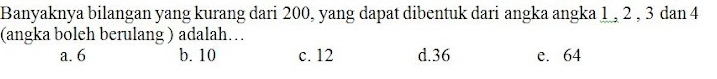 Banyaknya bilangan yang kurang dari 200, yang dapat dibentuk dari angka angka 1 , 2 , 3 dan 4
(angka boleh berulang ) adalah…
a. 6 b. 10 c. 12 d. 36 e. 64