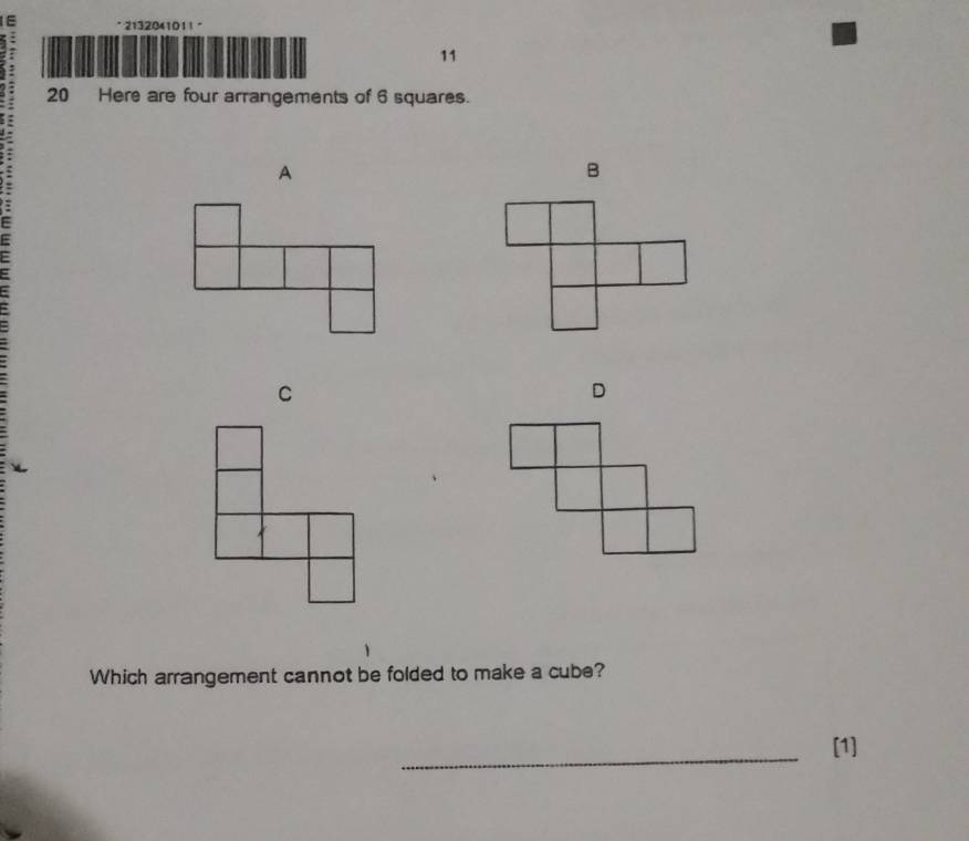 2132041011 " 
11 
20 Here are four arrangements of 6 squares. 
B 
C 
D 
Which arrangement cannot be folded to make a cube? 
_ 
[1]