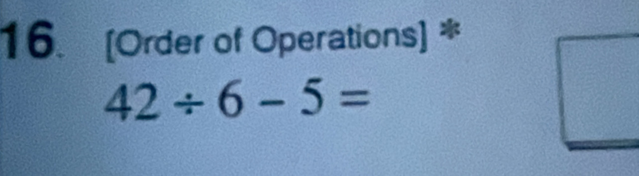 [Order of Operations] *
42/ 6-5=