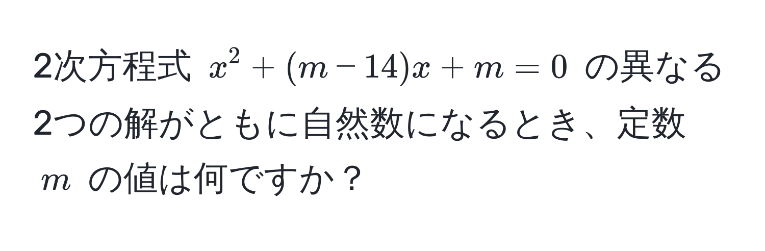 2次方程式 $x^2 + (m - 14)x + m = 0$ の異なる2つの解がともに自然数になるとき、定数 $m$ の値は何ですか？