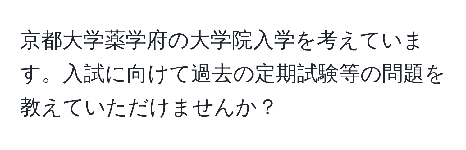 京都大学薬学府の大学院入学を考えています。入試に向けて過去の定期試験等の問題を教えていただけませんか？