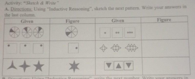 Activity: “Sketch & Write” 
A. Directions; Using “Inductive Reasoning”, sketch the next pattern. Write your answers in 
''Inductive Ressoning'' write the next number Write your answers in