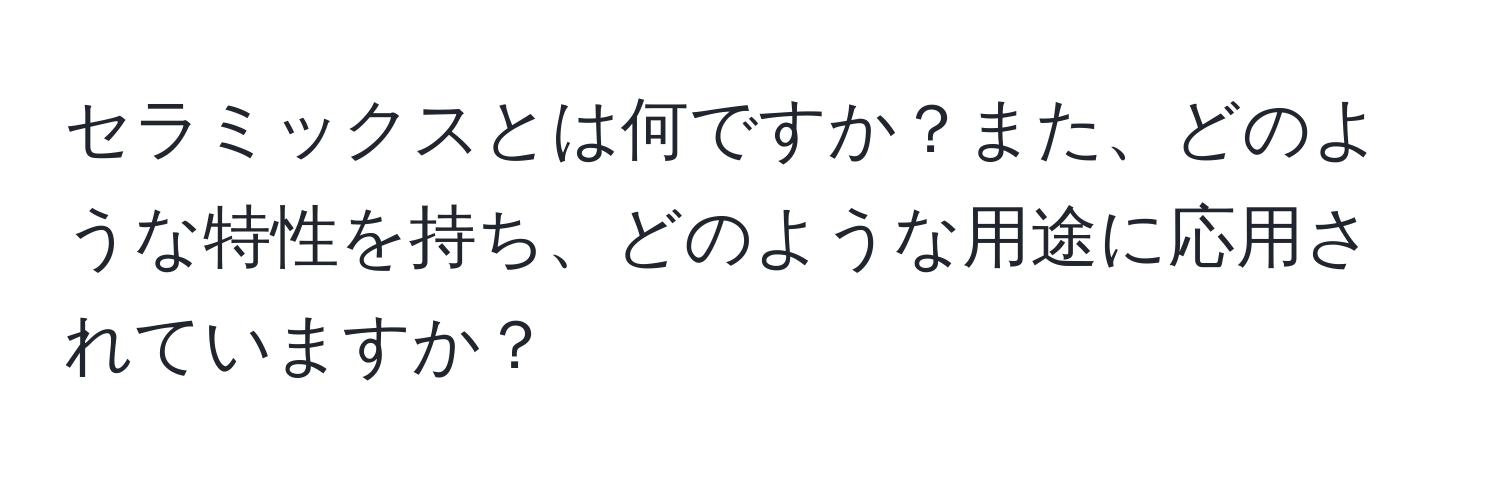 セラミックスとは何ですか？また、どのような特性を持ち、どのような用途に応用されていますか？